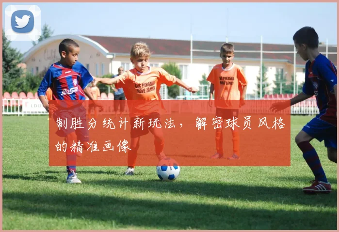 制胜分统计新玩法,解密球员风格的精准画像