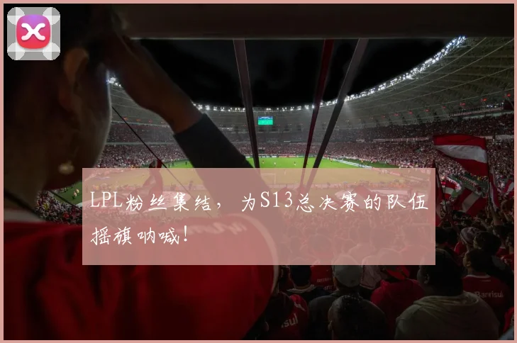 LPL粉丝集结,为S13总决赛的队伍摇旗呐喊!