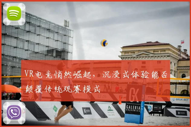 VR电竞悄然崛起,沉浸式体验能否颠覆传统观赛模式
