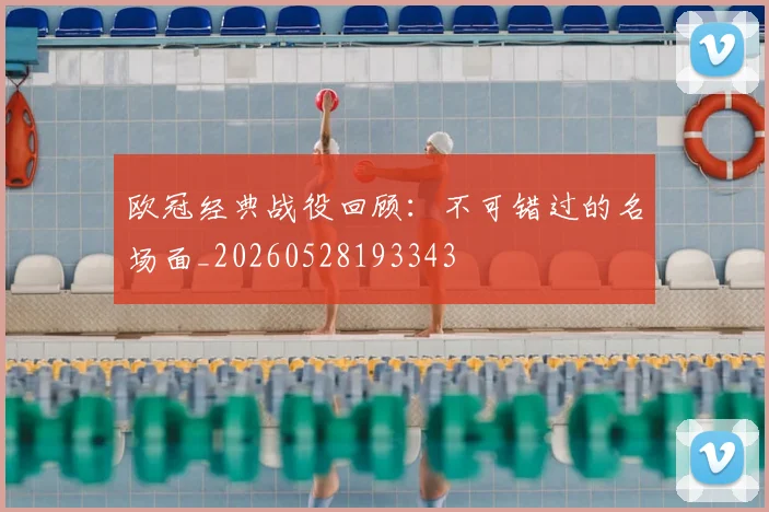 欧冠经典战役回顾:不可错过的名场面_20260528193343