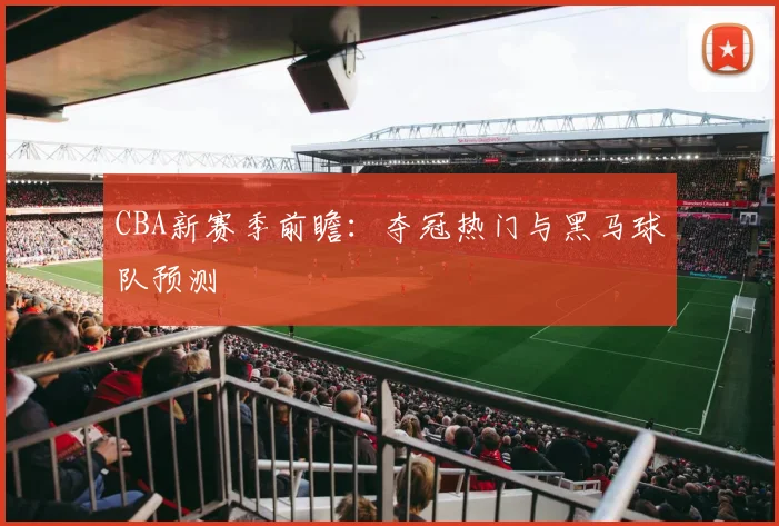 CBA新赛季前瞻:夺冠热门与黑马球队预测