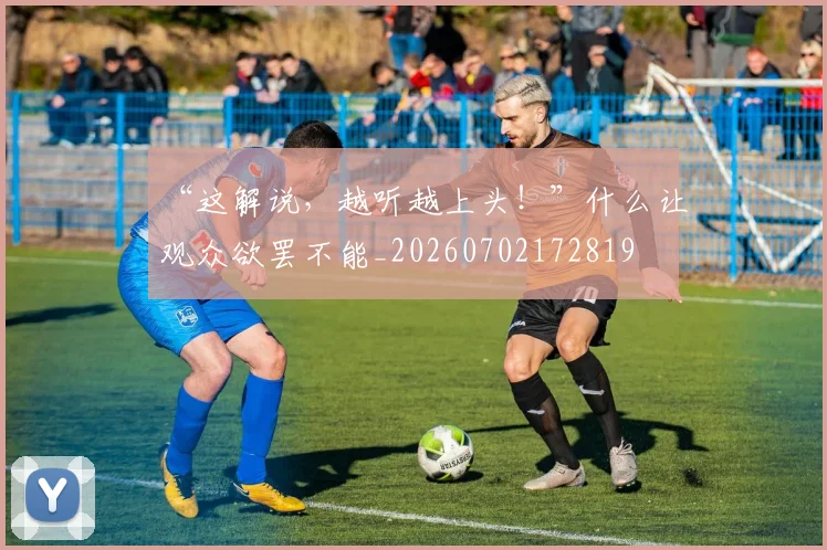 “这解说,越听越上头!”什么让观众欲罢不能_20260702172819