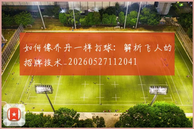如何像乔丹一样打球:解析飞人的招牌技术_20260527112041