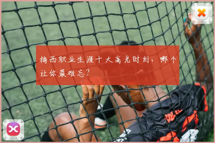 梅西职业生涯十大高光时刻，哪个让你最难忘？