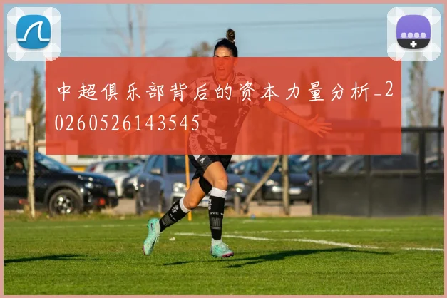 中超俱乐部背后的资本力量分析_20260526143545
