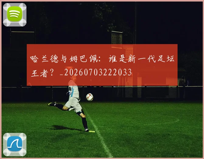 哈兰德与姆巴佩:谁是新一代足坛王者?_20260703222033