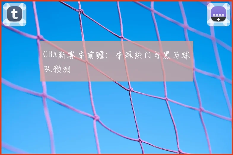 CBA新赛季前瞻:夺冠热门与黑马球队预测