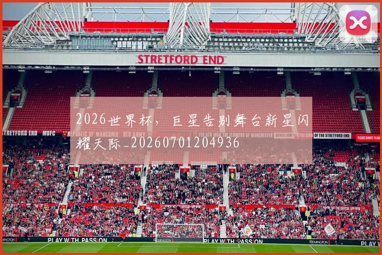 2026世界杯，巨星告别舞台新星闪耀天际_20260701204936