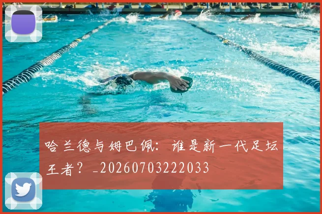 哈兰德与姆巴佩:谁是新一代足坛王者?_20260703222033