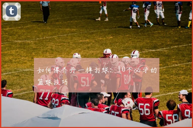 如何像乔丹一样打球:10个必学的篮球技巧