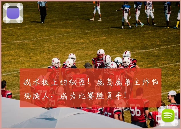战术板上的秘密！鹿岛鹿角主帅临场换人，成为比赛胜负手！