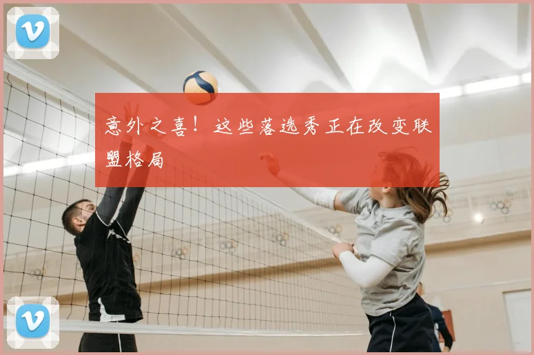 意外之喜!这些落选秀正在改变联盟格局