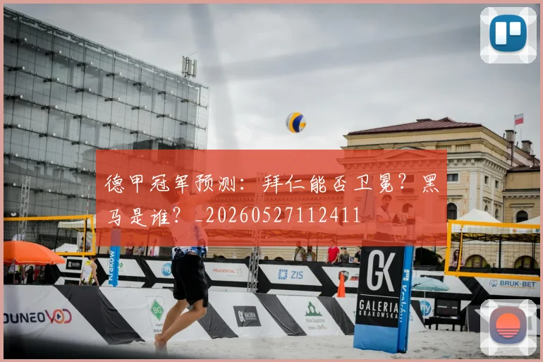 德甲冠军预测:拜仁能否卫冕?黑马是谁?_20260527112411