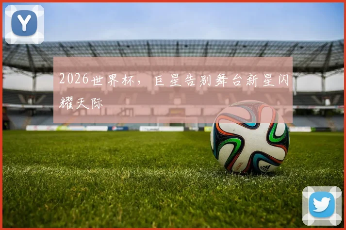 2026世界杯，巨星告别舞台新星闪耀天际