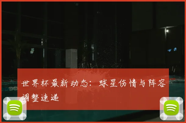 世界杯最新动态:球星伤情与阵容调整速递