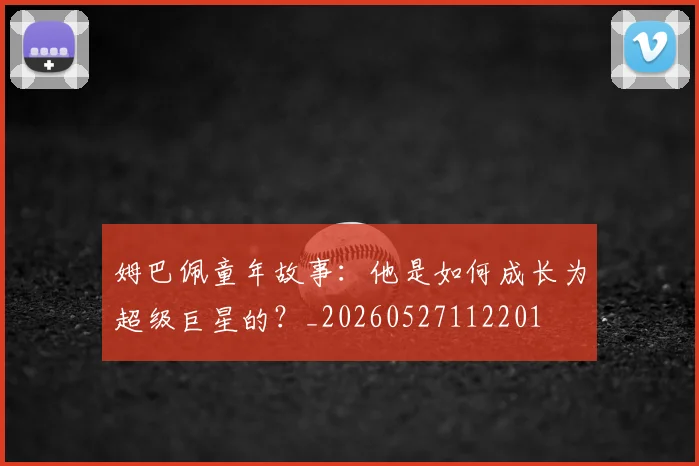 姆巴佩童年故事：他是如何成长为超级巨星的？_20260527112201