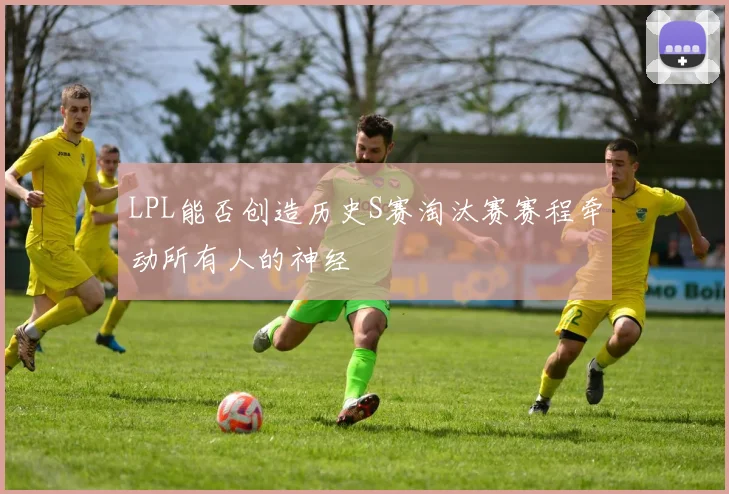 LPL能否创造历史S赛淘汰赛赛程牵动所有人的神经