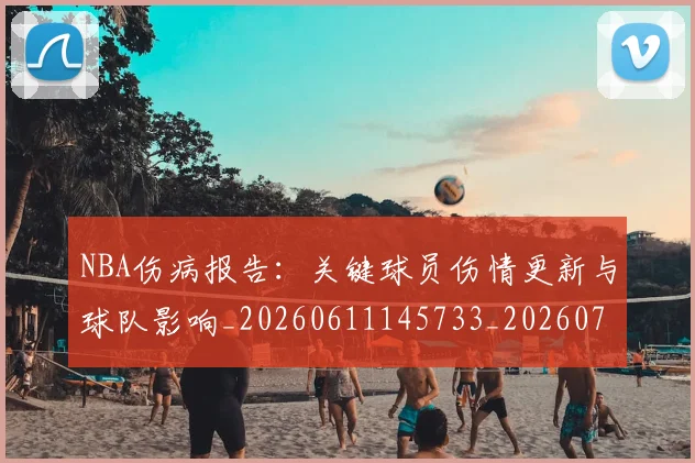 NBA伤病报告:关键球员伤情更新与球队影响_20260611145733_20260701215317