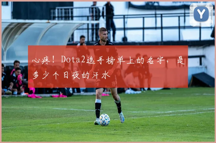 心疼!Dota2选手榜单上的名字,是多少个日夜的汗水