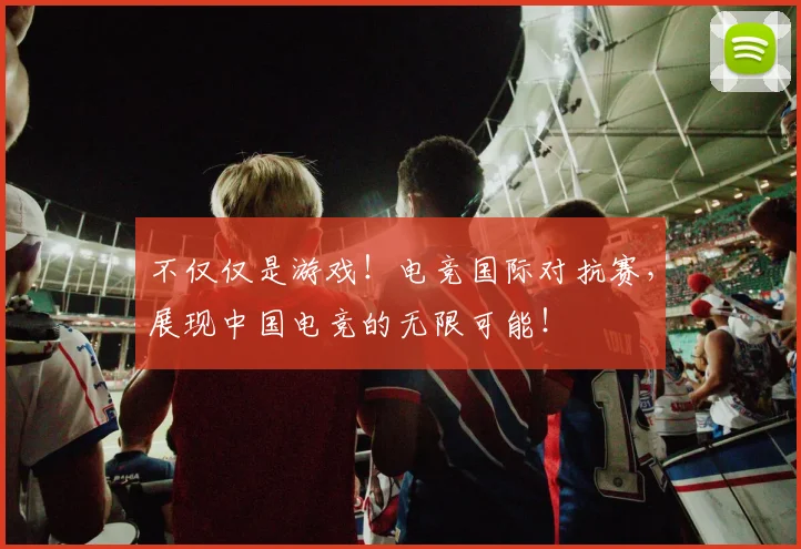不仅仅是游戏!电竞国际对抗赛,展现中国电竞的无限可能!