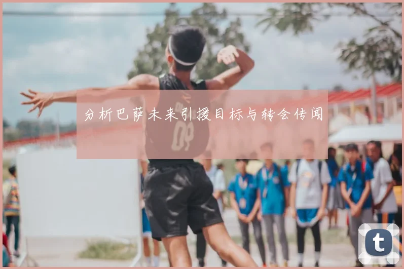 分析巴萨未来引援目标与转会传闻