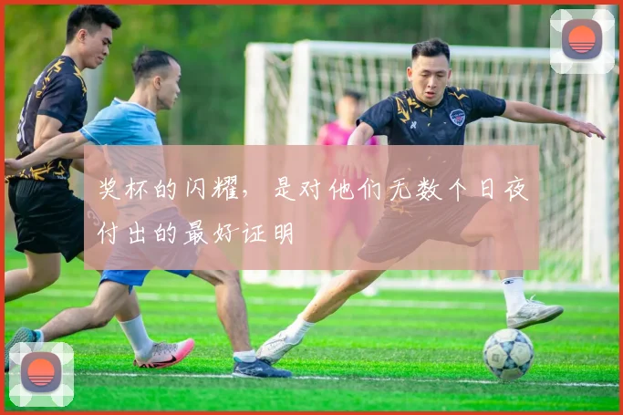 奖杯的闪耀,是对他们无数个日夜付出的最好证明