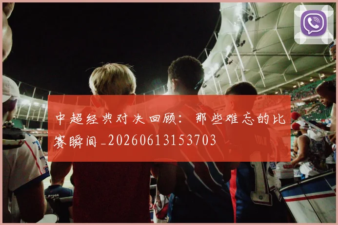 中超经典对决回顾:那些难忘的比赛瞬间_20260613153703