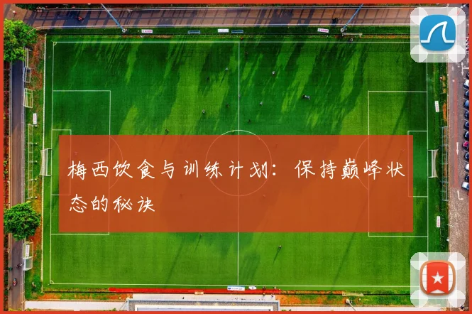 梅西饮食与训练计划:保持巅峰状态的秘诀