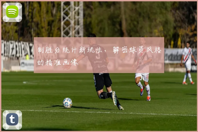 制胜分统计新玩法,解密球员风格的精准画像