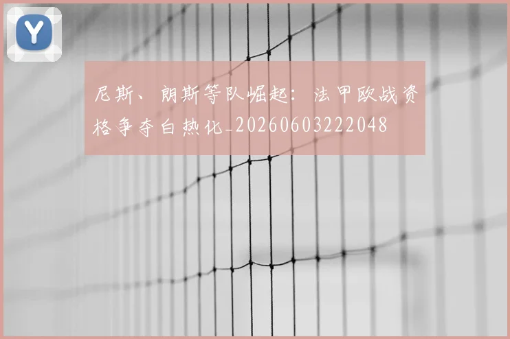 尼斯、朗斯等队崛起:法甲欧战资格争夺白热化_20260603222048