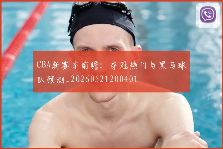 CBA新赛季前瞻：夺冠热门与黑马球队预测_20260521200401