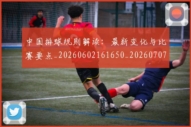 中国排球规则解读:最新变化与比赛要点_20260602161650_20260707143307