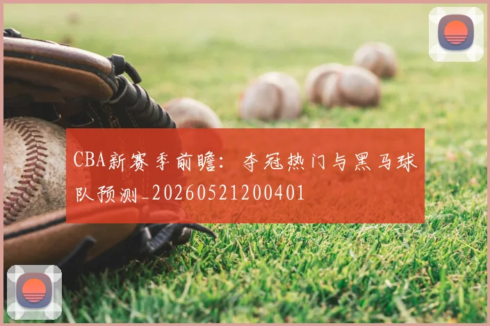 CBA新赛季前瞻:夺冠热门与黑马球队预测_20260521200401