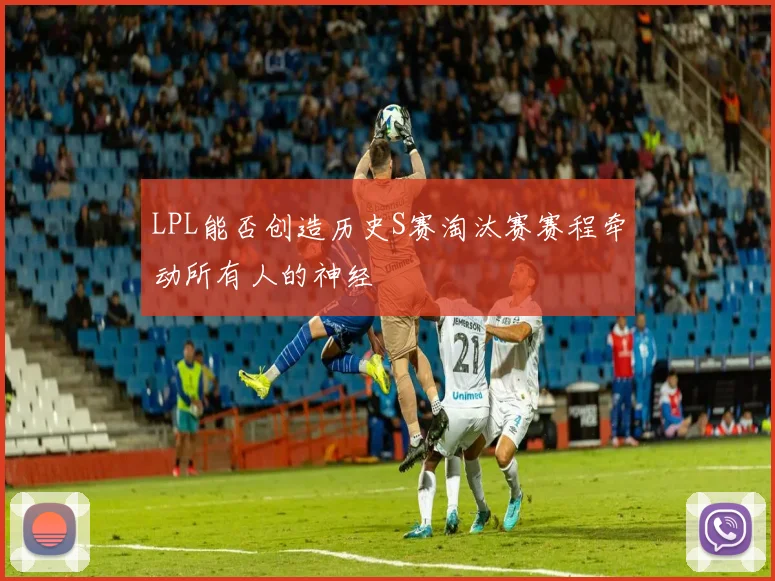 LPL能否创造历史S赛淘汰赛赛程牵动所有人的神经