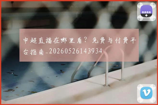 中超直播在哪里看?免费与付费平台指南_20260526143934