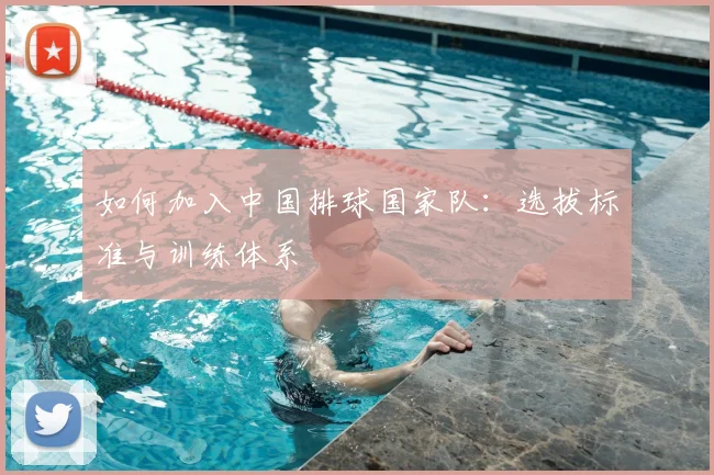 如何加入中国排球国家队：选拔标准与训练体系