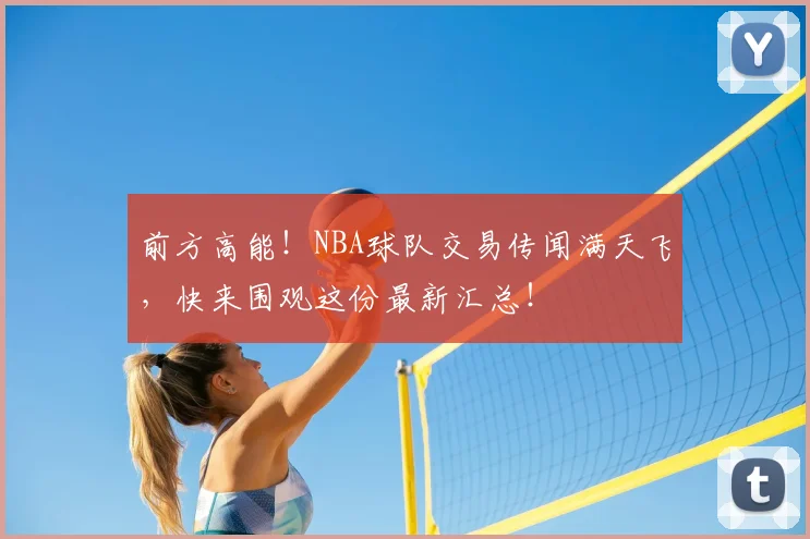 前方高能!NBA球队交易传闻满天飞,快来围观这份最新汇总!