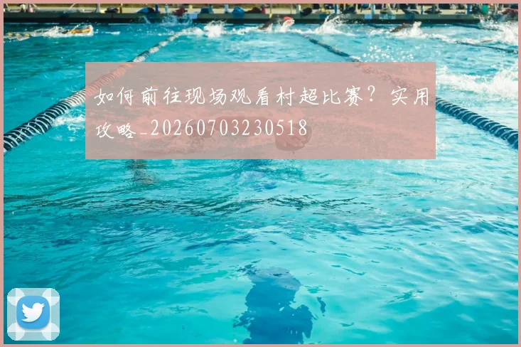 如何前往现场观看村超比赛？实用攻略_20260703230518