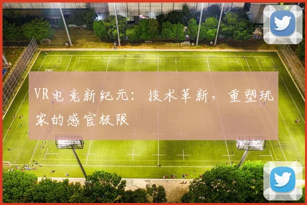 VR电竞新纪元:技术革新,重塑玩家的感官极限