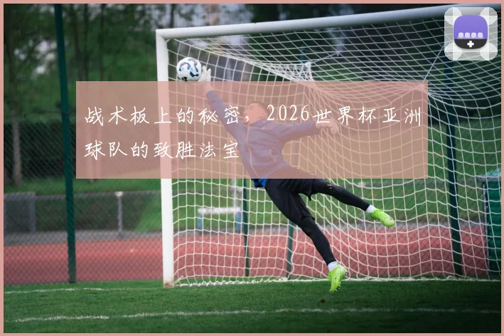 战术板上的秘密，2026世界杯亚洲球队的致胜法宝