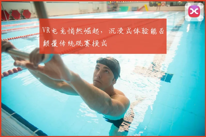 VR电竞悄然崛起,沉浸式体验能否颠覆传统观赛模式