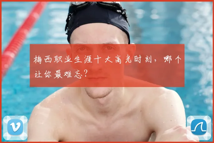 梅西职业生涯十大高光时刻,哪个让你最难忘?
