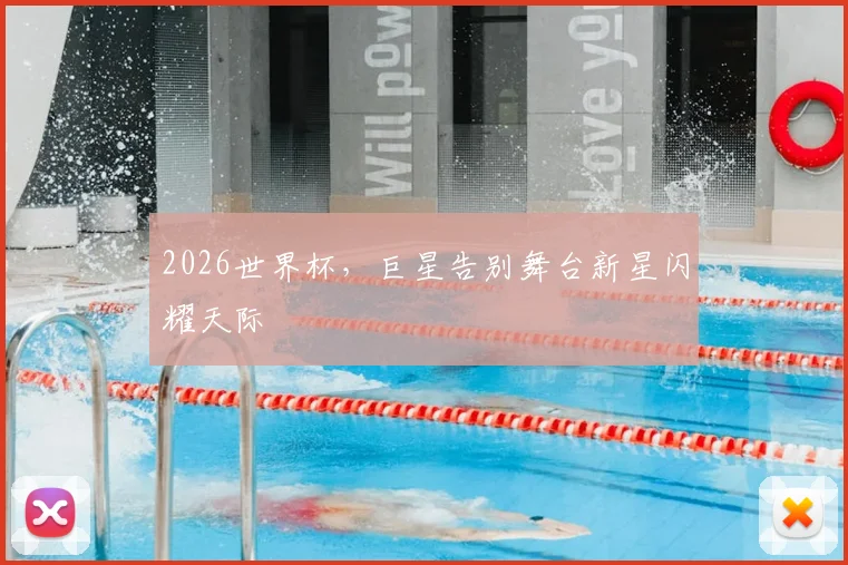2026世界杯,巨星告别舞台新星闪耀天际