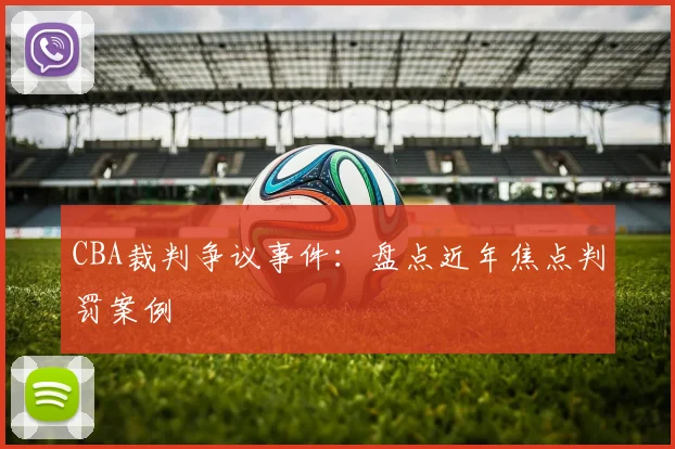 CBA裁判争议事件:盘点近年焦点判罚案例